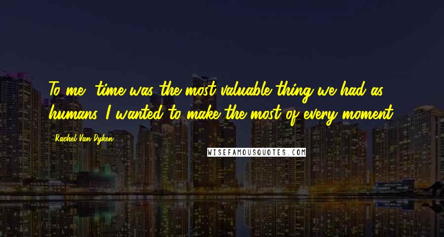 Rachel Van Dyken Quotes: To me, time was the most valuable thing we had as humans. I wanted to make the most of every moment.