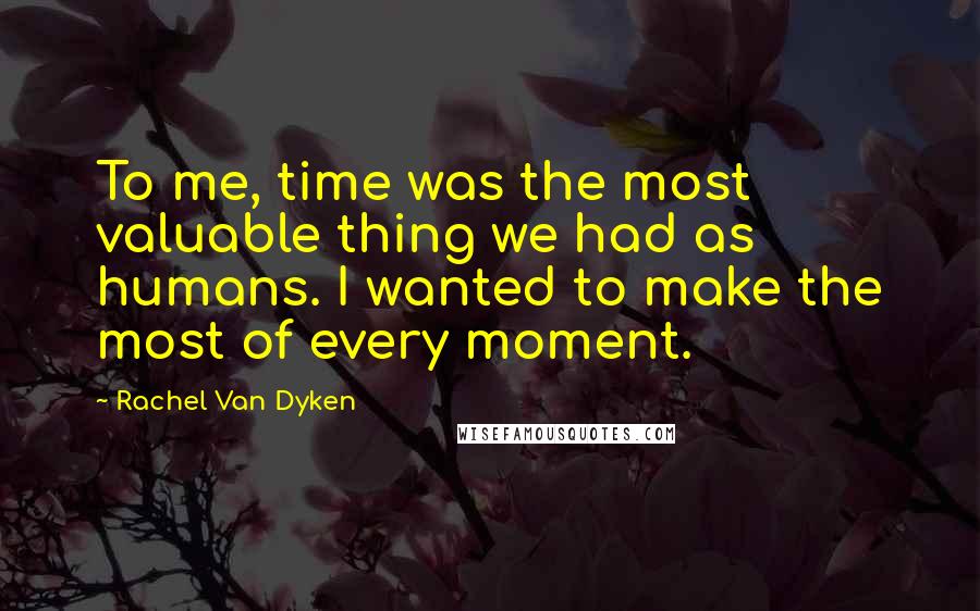 Rachel Van Dyken Quotes: To me, time was the most valuable thing we had as humans. I wanted to make the most of every moment.