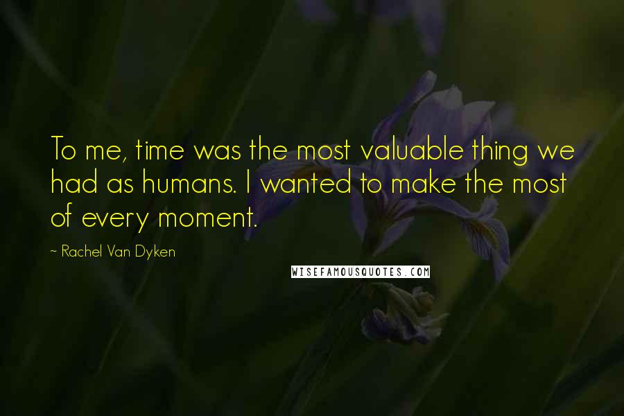 Rachel Van Dyken Quotes: To me, time was the most valuable thing we had as humans. I wanted to make the most of every moment.