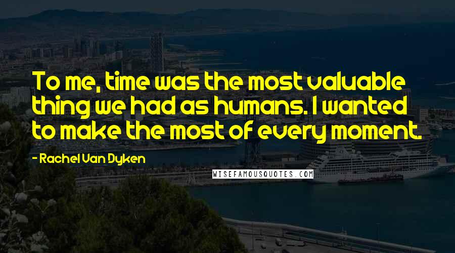 Rachel Van Dyken Quotes: To me, time was the most valuable thing we had as humans. I wanted to make the most of every moment.
