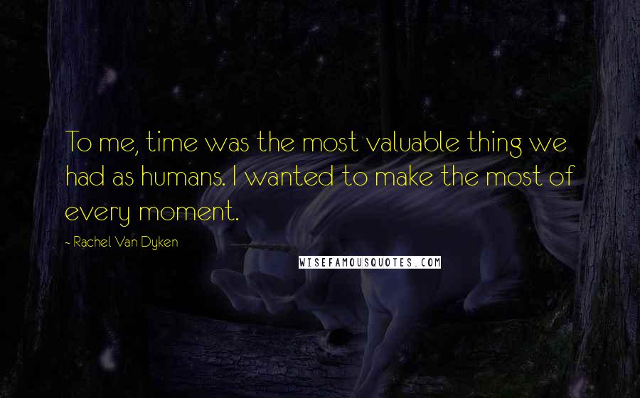 Rachel Van Dyken Quotes: To me, time was the most valuable thing we had as humans. I wanted to make the most of every moment.