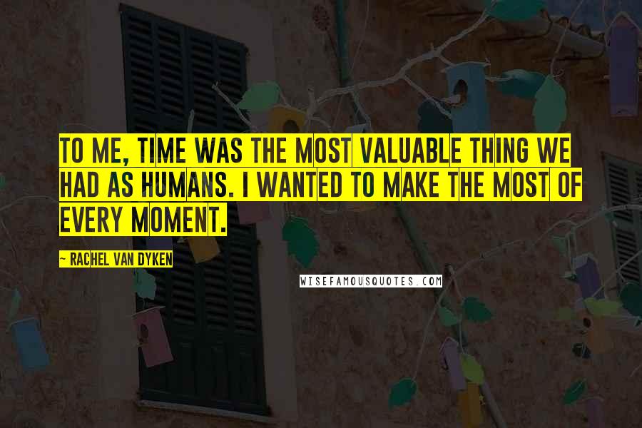 Rachel Van Dyken Quotes: To me, time was the most valuable thing we had as humans. I wanted to make the most of every moment.
