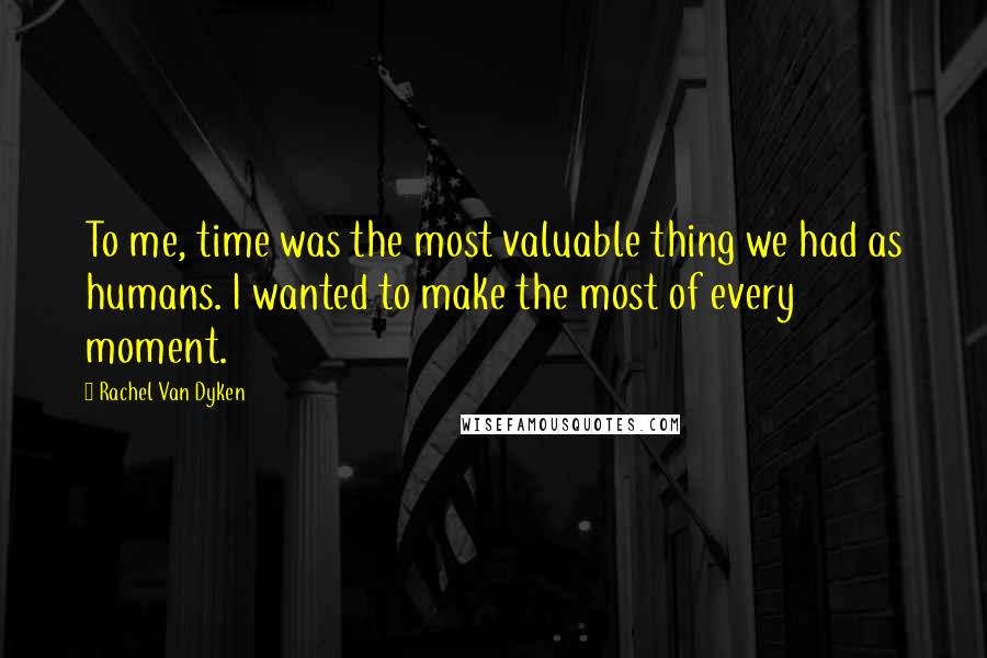 Rachel Van Dyken Quotes: To me, time was the most valuable thing we had as humans. I wanted to make the most of every moment.