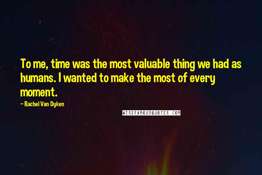 Rachel Van Dyken Quotes: To me, time was the most valuable thing we had as humans. I wanted to make the most of every moment.