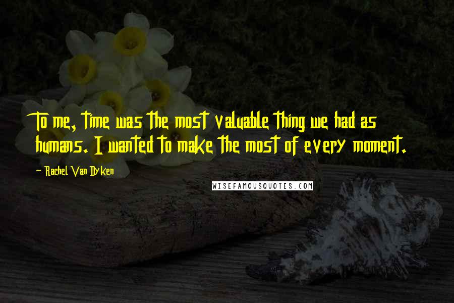 Rachel Van Dyken Quotes: To me, time was the most valuable thing we had as humans. I wanted to make the most of every moment.
