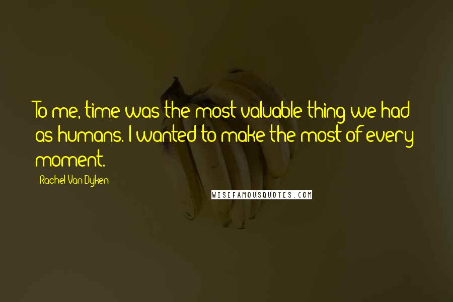 Rachel Van Dyken Quotes: To me, time was the most valuable thing we had as humans. I wanted to make the most of every moment.