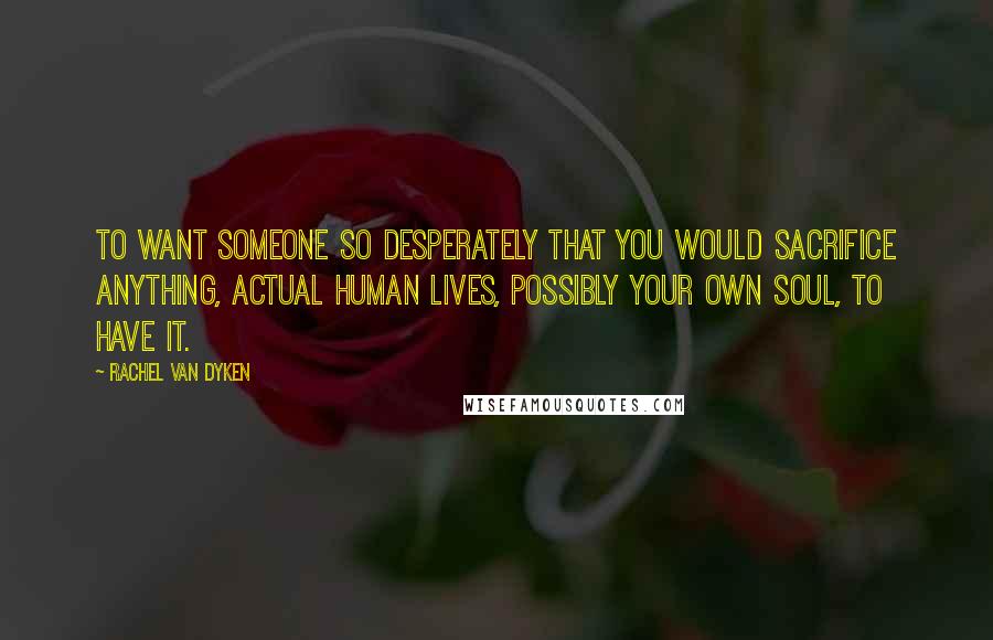 Rachel Van Dyken Quotes: To want someone so desperately that you would sacrifice anything, actual human lives, possibly your own soul, to have it.