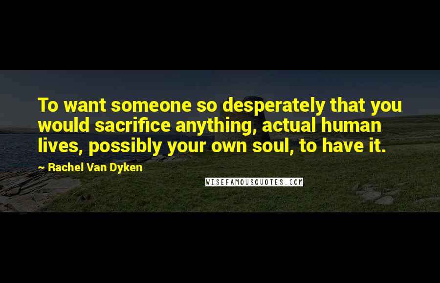 Rachel Van Dyken Quotes: To want someone so desperately that you would sacrifice anything, actual human lives, possibly your own soul, to have it.