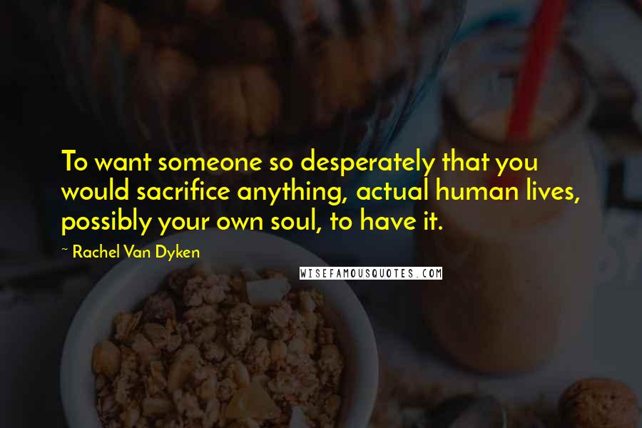 Rachel Van Dyken Quotes: To want someone so desperately that you would sacrifice anything, actual human lives, possibly your own soul, to have it.