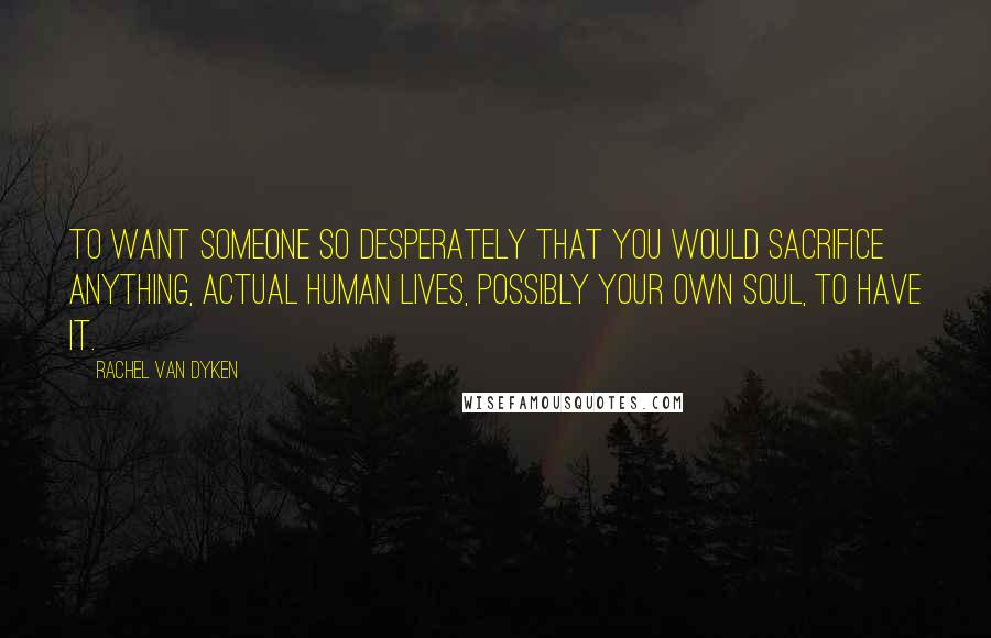 Rachel Van Dyken Quotes: To want someone so desperately that you would sacrifice anything, actual human lives, possibly your own soul, to have it.