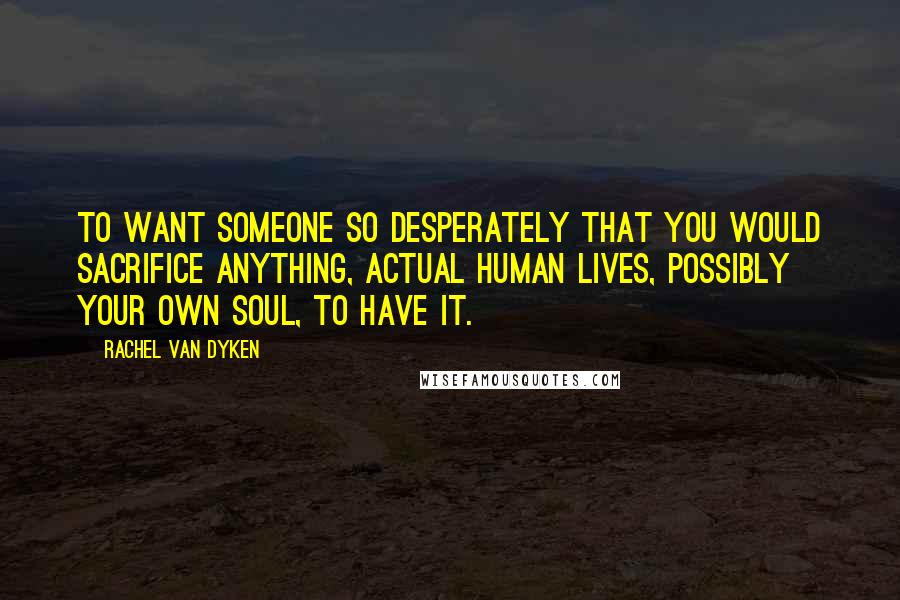 Rachel Van Dyken Quotes: To want someone so desperately that you would sacrifice anything, actual human lives, possibly your own soul, to have it.