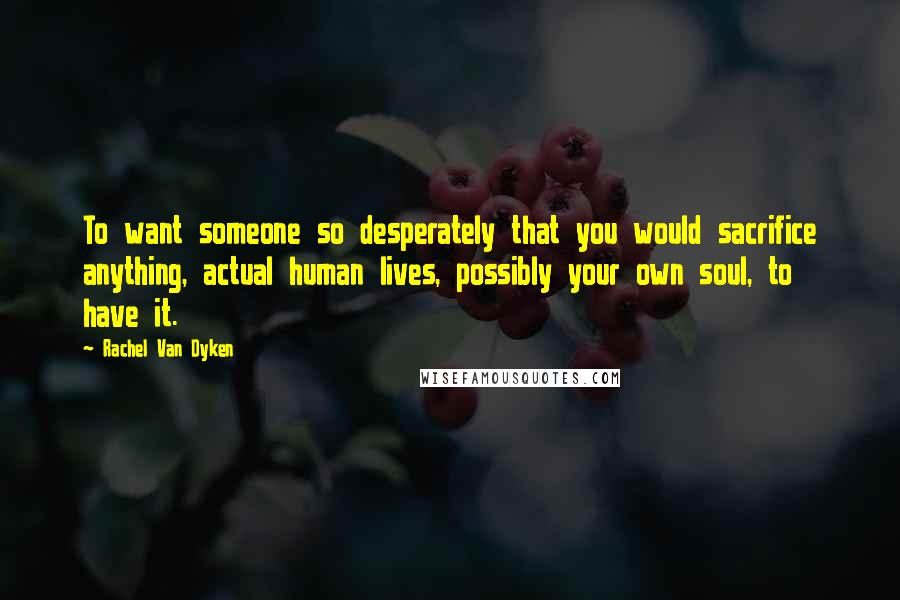 Rachel Van Dyken Quotes: To want someone so desperately that you would sacrifice anything, actual human lives, possibly your own soul, to have it.