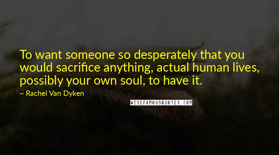 Rachel Van Dyken Quotes: To want someone so desperately that you would sacrifice anything, actual human lives, possibly your own soul, to have it.