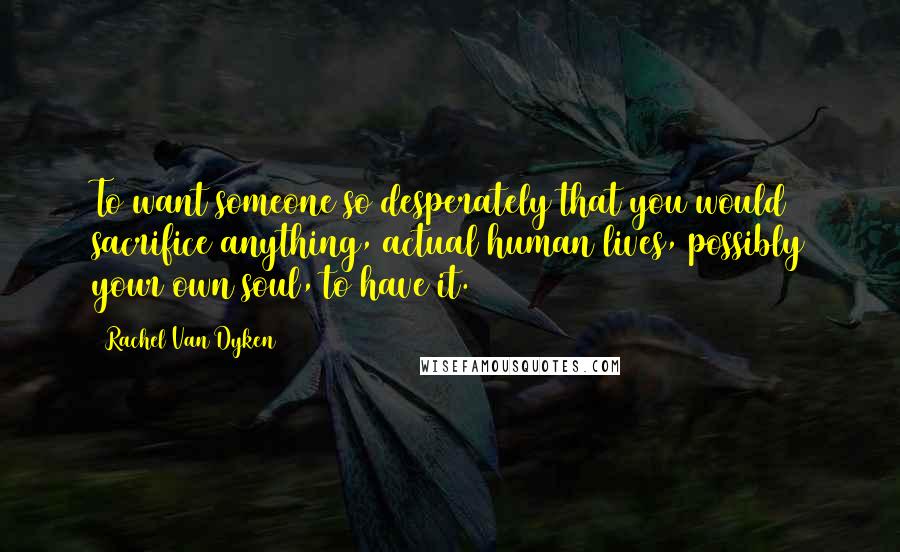 Rachel Van Dyken Quotes: To want someone so desperately that you would sacrifice anything, actual human lives, possibly your own soul, to have it.