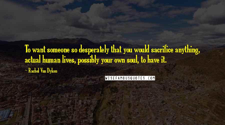 Rachel Van Dyken Quotes: To want someone so desperately that you would sacrifice anything, actual human lives, possibly your own soul, to have it.