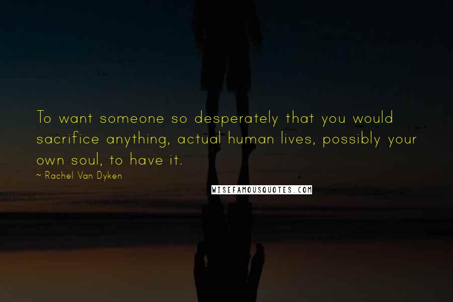 Rachel Van Dyken Quotes: To want someone so desperately that you would sacrifice anything, actual human lives, possibly your own soul, to have it.