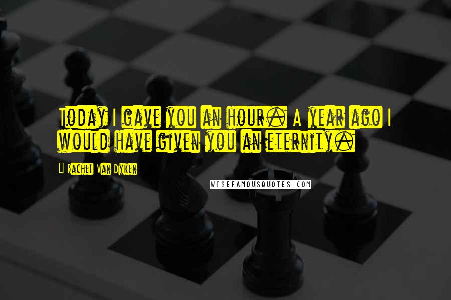 Rachel Van Dyken Quotes: Today I gave you an hour. A year ago I would have given you an eternity.