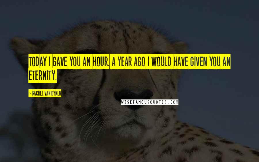 Rachel Van Dyken Quotes: Today I gave you an hour. A year ago I would have given you an eternity.