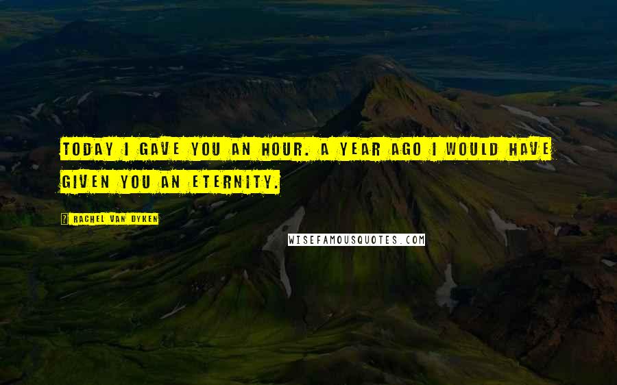 Rachel Van Dyken Quotes: Today I gave you an hour. A year ago I would have given you an eternity.