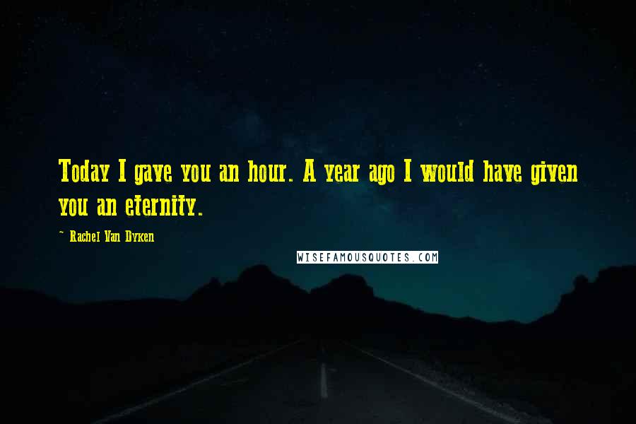Rachel Van Dyken Quotes: Today I gave you an hour. A year ago I would have given you an eternity.