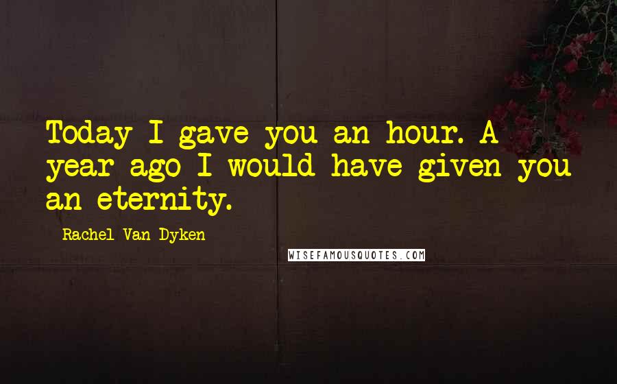 Rachel Van Dyken Quotes: Today I gave you an hour. A year ago I would have given you an eternity.