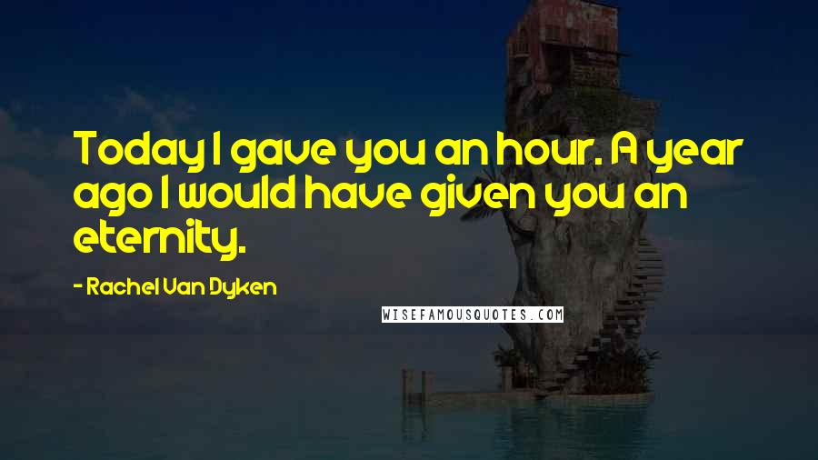 Rachel Van Dyken Quotes: Today I gave you an hour. A year ago I would have given you an eternity.