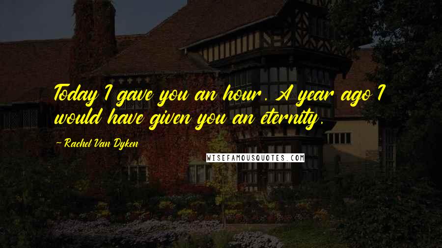 Rachel Van Dyken Quotes: Today I gave you an hour. A year ago I would have given you an eternity.