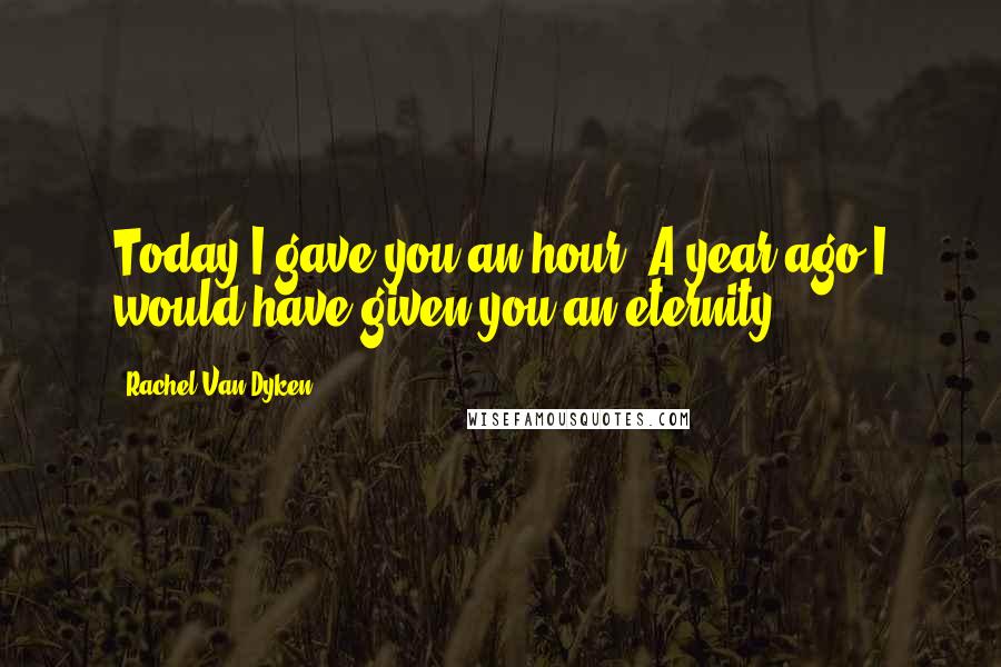 Rachel Van Dyken Quotes: Today I gave you an hour. A year ago I would have given you an eternity.