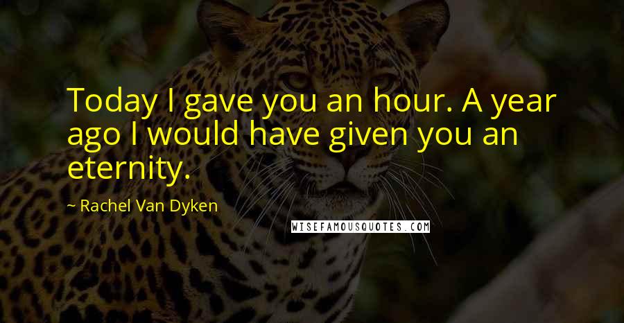 Rachel Van Dyken Quotes: Today I gave you an hour. A year ago I would have given you an eternity.