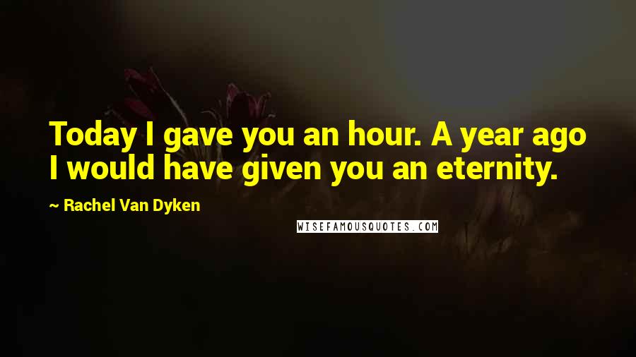 Rachel Van Dyken Quotes: Today I gave you an hour. A year ago I would have given you an eternity.