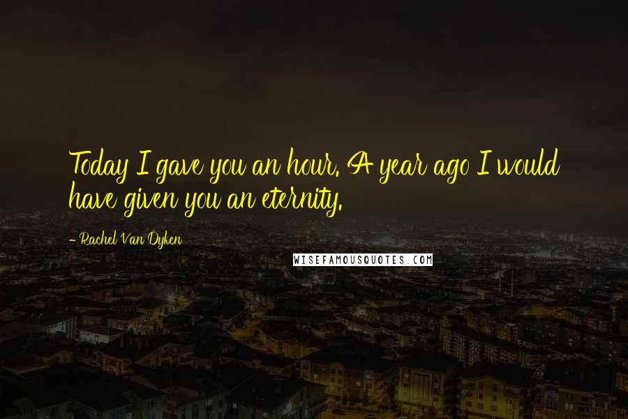 Rachel Van Dyken Quotes: Today I gave you an hour. A year ago I would have given you an eternity.