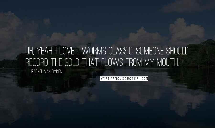 Rachel Van Dyken Quotes: Uh, yeah, I love ... worms Classic. Someone should record the gold that flows from my mouth.
