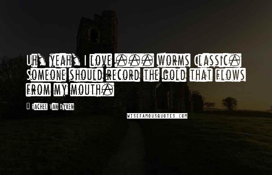 Rachel Van Dyken Quotes: Uh, yeah, I love ... worms Classic. Someone should record the gold that flows from my mouth.