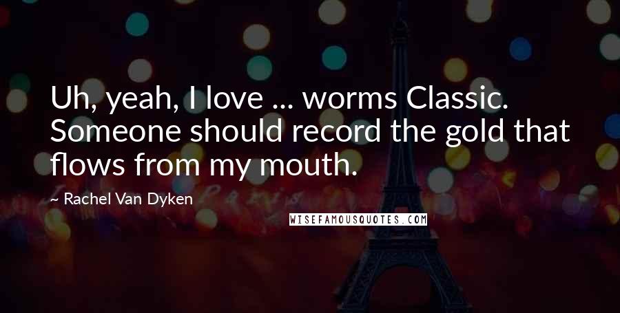 Rachel Van Dyken Quotes: Uh, yeah, I love ... worms Classic. Someone should record the gold that flows from my mouth.