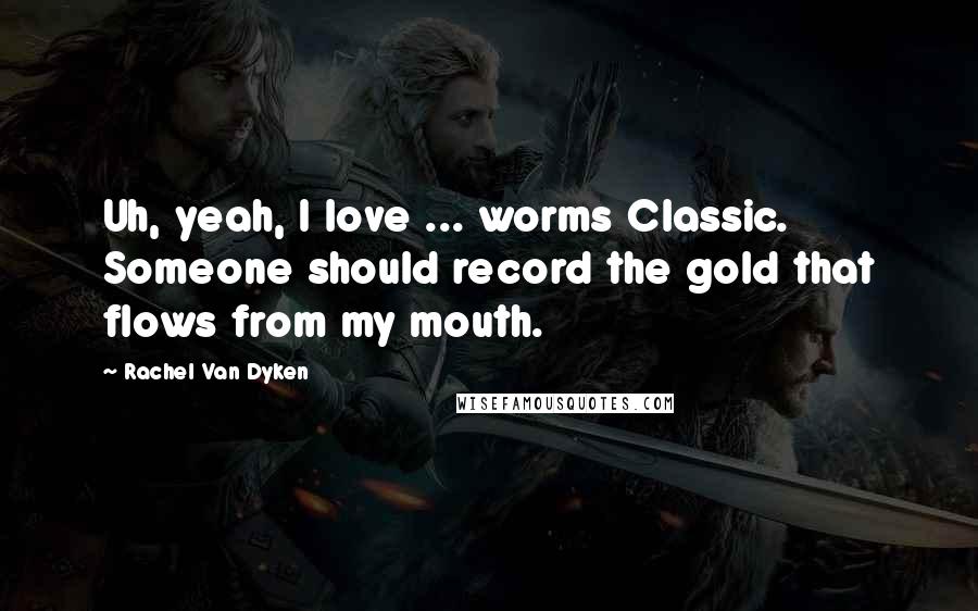 Rachel Van Dyken Quotes: Uh, yeah, I love ... worms Classic. Someone should record the gold that flows from my mouth.