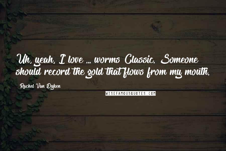 Rachel Van Dyken Quotes: Uh, yeah, I love ... worms Classic. Someone should record the gold that flows from my mouth.