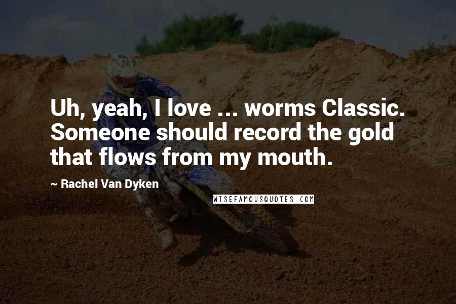 Rachel Van Dyken Quotes: Uh, yeah, I love ... worms Classic. Someone should record the gold that flows from my mouth.