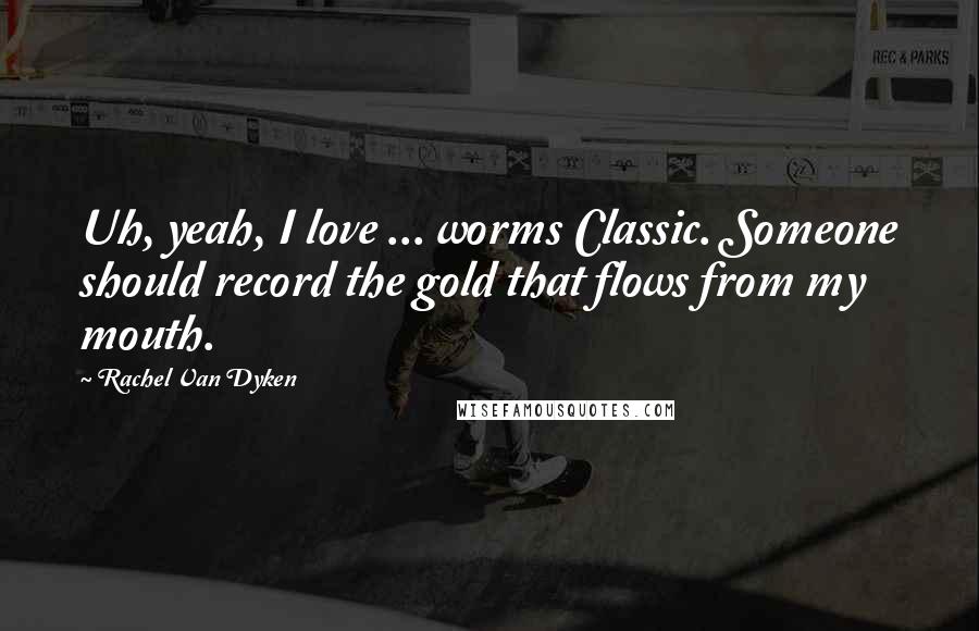 Rachel Van Dyken Quotes: Uh, yeah, I love ... worms Classic. Someone should record the gold that flows from my mouth.