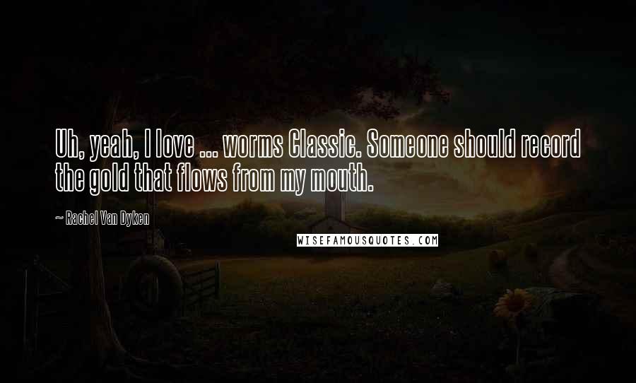 Rachel Van Dyken Quotes: Uh, yeah, I love ... worms Classic. Someone should record the gold that flows from my mouth.