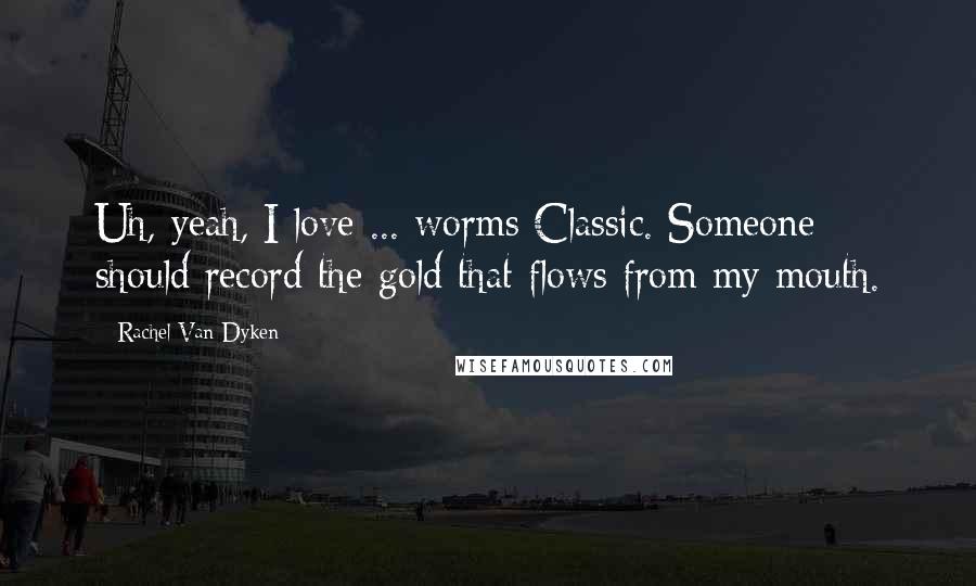 Rachel Van Dyken Quotes: Uh, yeah, I love ... worms Classic. Someone should record the gold that flows from my mouth.