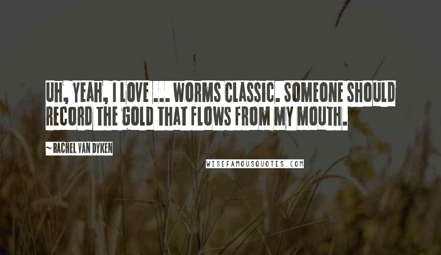 Rachel Van Dyken Quotes: Uh, yeah, I love ... worms Classic. Someone should record the gold that flows from my mouth.
