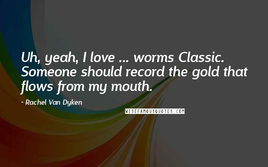 Rachel Van Dyken Quotes: Uh, yeah, I love ... worms Classic. Someone should record the gold that flows from my mouth.