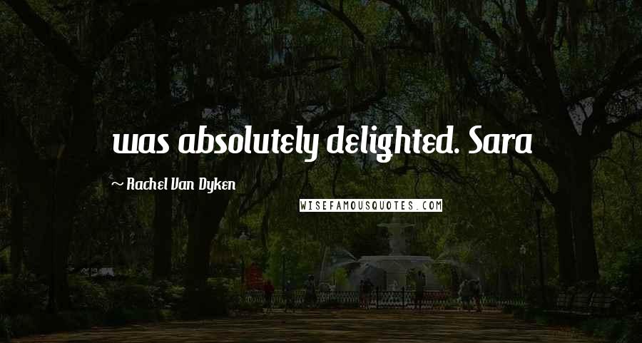 Rachel Van Dyken Quotes: was absolutely delighted. Sara