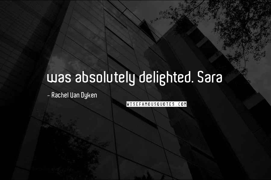 Rachel Van Dyken Quotes: was absolutely delighted. Sara