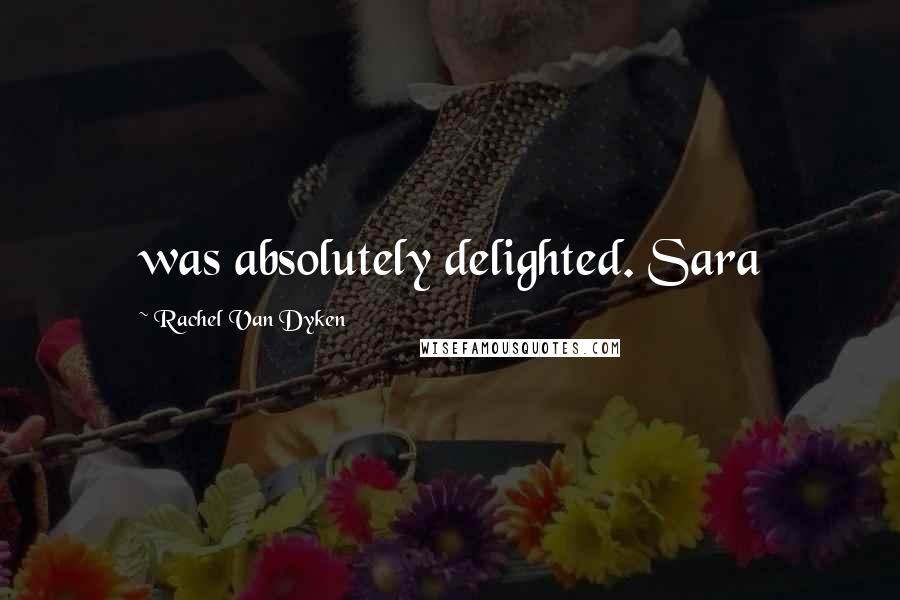 Rachel Van Dyken Quotes: was absolutely delighted. Sara