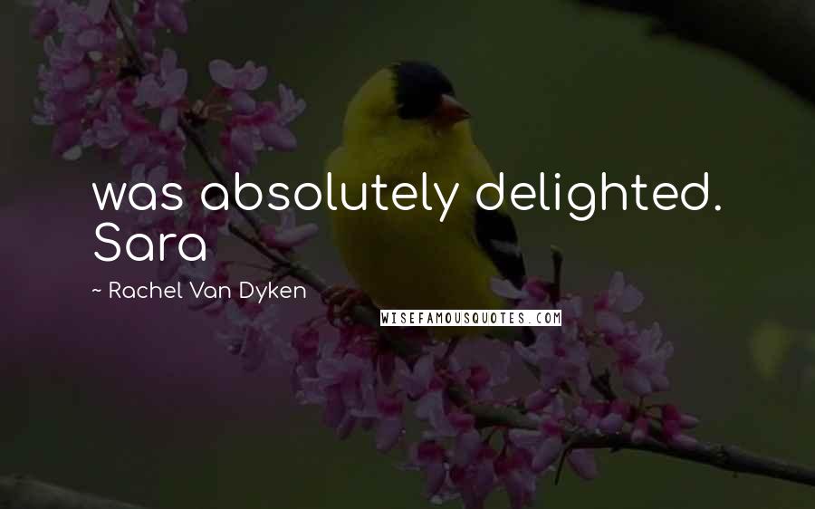 Rachel Van Dyken Quotes: was absolutely delighted. Sara