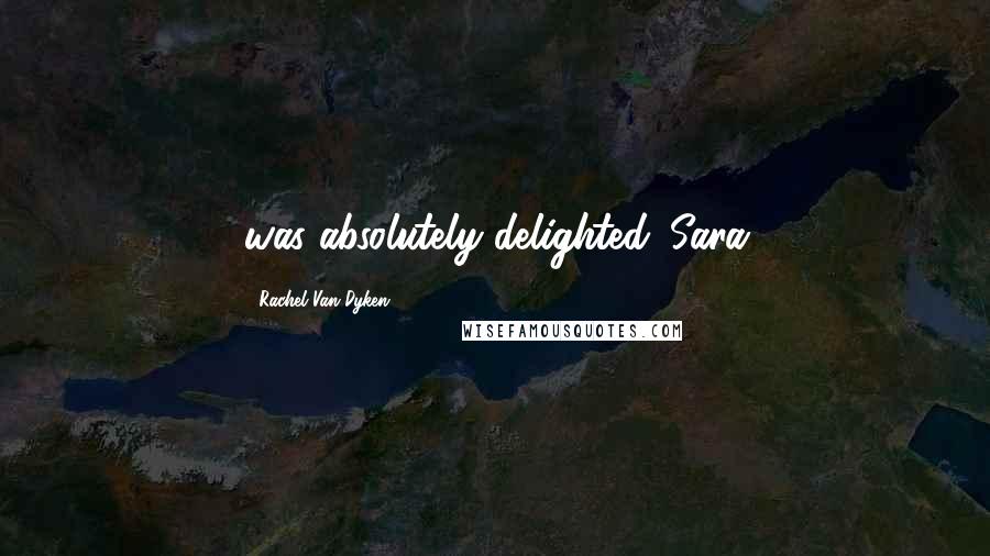 Rachel Van Dyken Quotes: was absolutely delighted. Sara