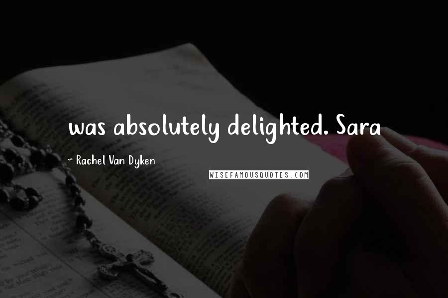 Rachel Van Dyken Quotes: was absolutely delighted. Sara