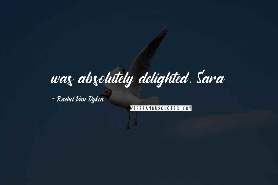 Rachel Van Dyken Quotes: was absolutely delighted. Sara