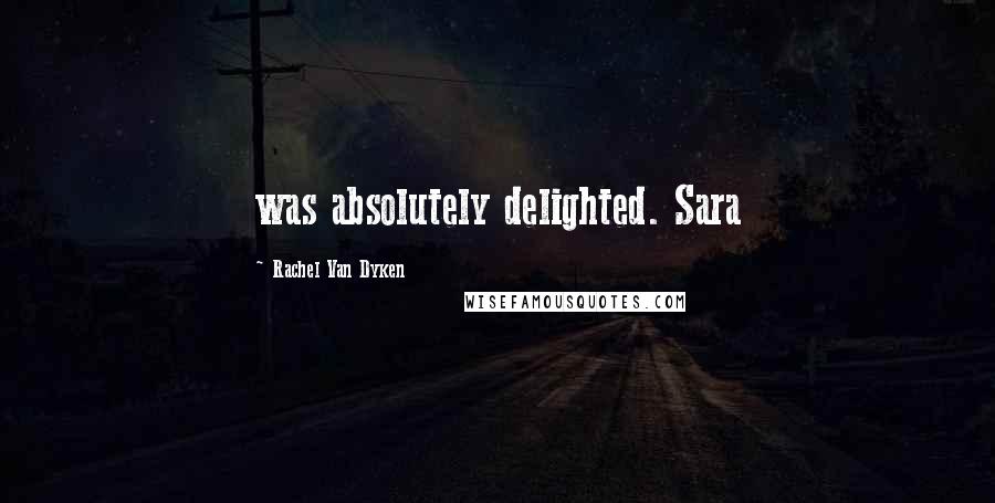 Rachel Van Dyken Quotes: was absolutely delighted. Sara